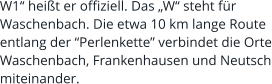 W1“ heißt er offiziell. Das „W“ steht für Waschenbach. Die etwa 10 km lange Route entlang der “Perlenkette” verbindet die Orte Waschenbach, Frankenhausen und Neutsch miteinander.