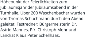 Höhepunkt der Feierlichkeiten zum Jubiläumsjahr der Jubiläumsabend in der Turnhalle. Über 200 Waschenbacher wurden von Thomas Schuchmann durch den Abend geleitet. Festredner: Bürgermeisterin Dr. Astrid Mannes, Pfr. Christoph Mohr und Landrat Klaus Peter Schellhaas.